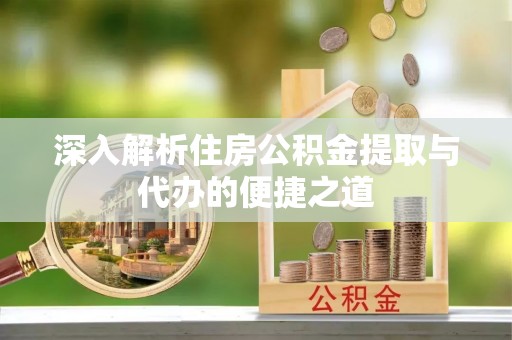 怀来深入解析住房公积金提取与代办的便捷之道