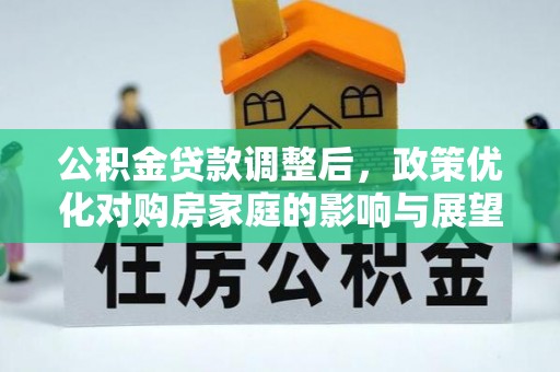 怀来公积金贷款调整后，政策优化对购房家庭的影响与展望