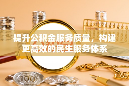 怀来提升公积金服务质量，构建更高效的民生服务体系