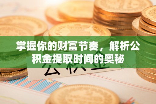 怀来掌握你的财富节奏，解析公积金提取时间的奥秘