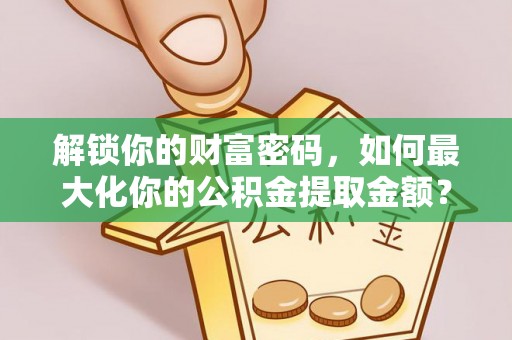 怀来解锁你的财富密码，如何最大化你的公积金提取金额？