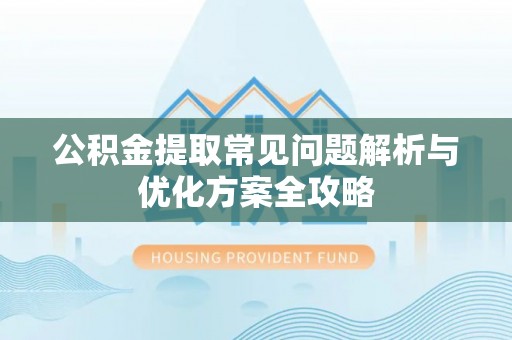 怀来公积金提取常见问题解析与优化方案全攻略