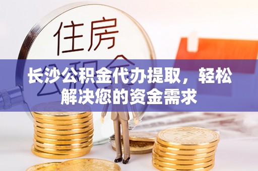 怀来长沙公积金代办提取，轻松解决您的资金需求