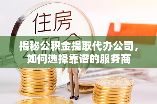 怀来揭秘公积金提取代办公司，如何选择靠谱的服务商