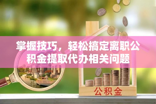 怀来掌握技巧，轻松搞定离职公积金提取代办相关问题