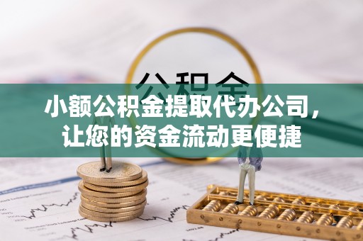 怀来小额公积金提取代办公司，让您的资金流动更便捷
