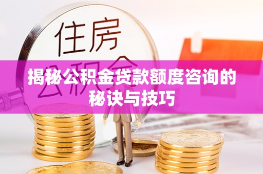 怀来揭秘公积金贷款额度咨询的秘诀与技巧