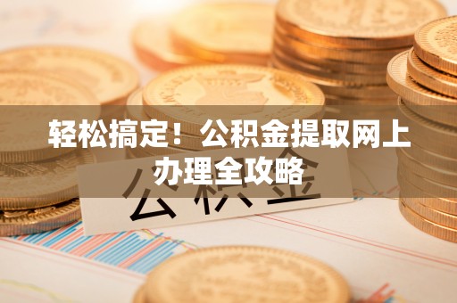 怀来轻松搞定！公积金提取网上办理全攻略