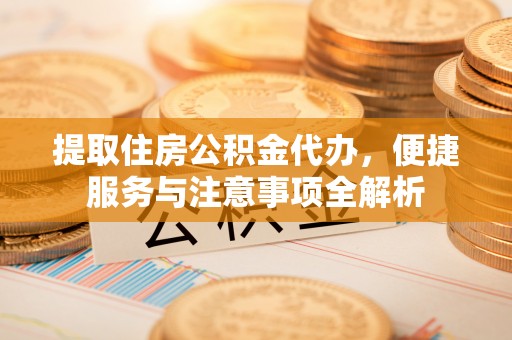 怀来提取住房公积金代办，便捷服务与注意事项全解析