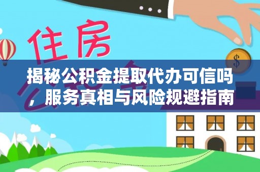 怀来揭秘公积金提取代办可信吗，服务真相与风险规避指南
