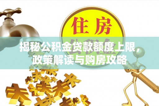 怀来揭秘公积金贷款额度上限，政策解读与购房攻略