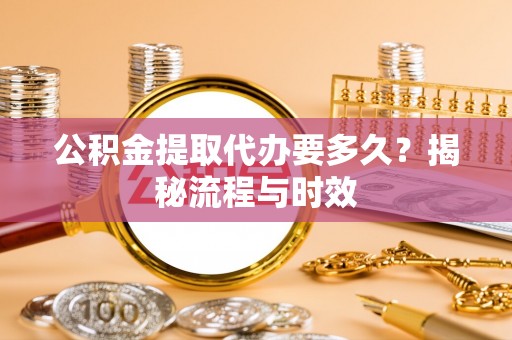 怀来公积金提取代办要多久？揭秘流程与时效