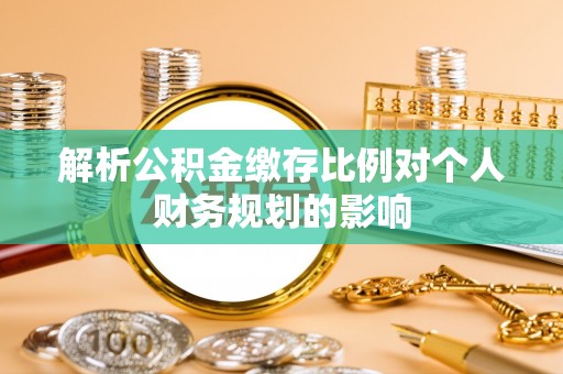 怀来解析公积金缴存比例对个人财务规划的影响