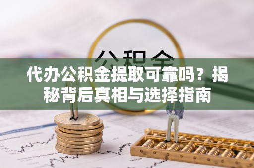 怀来代办公积金提取可靠吗？揭秘背后真相与选择指南