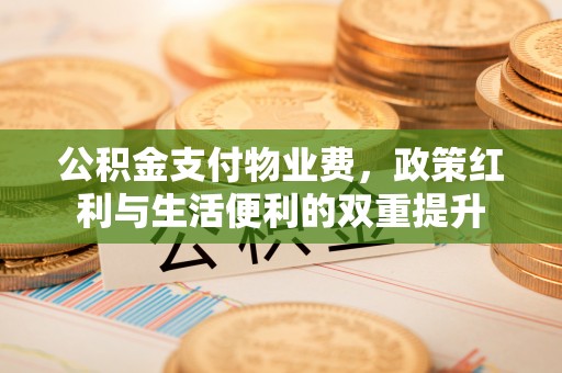 怀来公积金支付物业费，政策红利与生活便利的双重提升