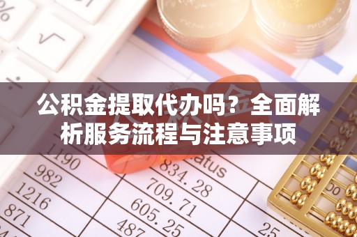 怀来公积金提取代办吗？全面解析服务流程与注意事项