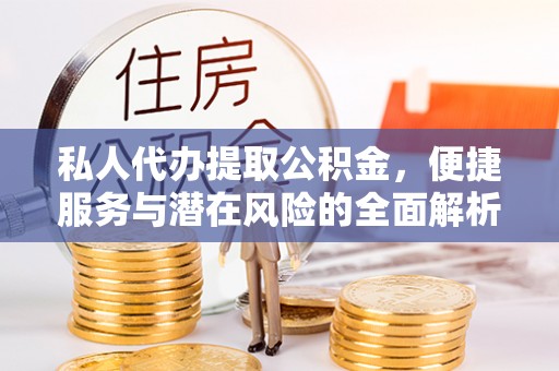 怀来私人代办提取公积金，便捷服务与潜在风险的全面解析