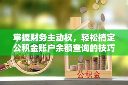 怀来掌握财务主动权，轻松搞定公积金账户余额查询的技巧与方法