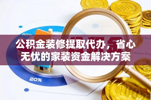 怀来公积金装修提取代办，省心无忧的家装资金解决方案