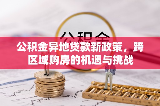 怀来公积金异地贷款新政策，跨区域购房的机遇与挑战