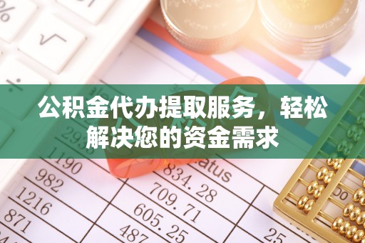 怀来公积金代办提取服务，轻松解决您的资金需求