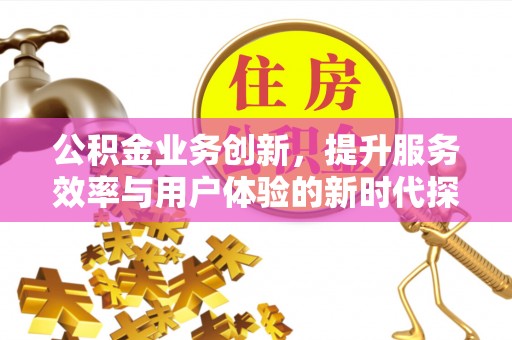 怀来公积金业务创新，提升服务效率与用户体验的新时代探索