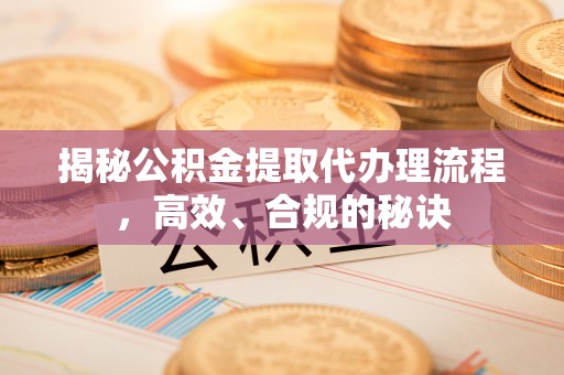 怀来揭秘公积金提取代办理流程，高效、合规的秘诀