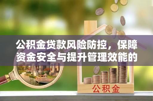 怀来公积金贷款风险防控，保障资金安全与提升管理效能的多维度探索