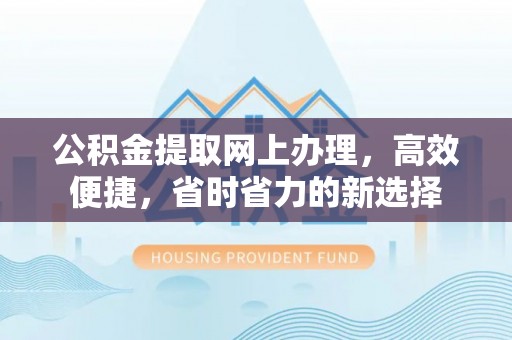怀来公积金提取网上办理，高效便捷，省时省力的新选择