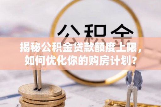 怀来揭秘公积金贷款额度上限，如何优化你的购房计划？