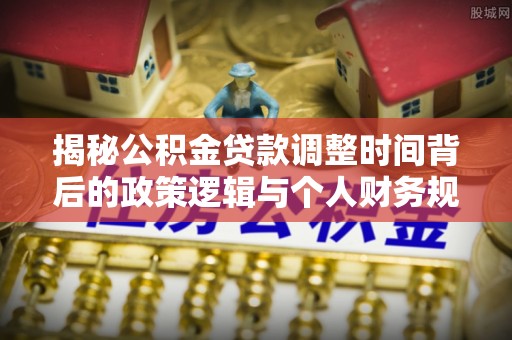 怀来揭秘公积金贷款调整时间背后的政策逻辑与个人财务规划