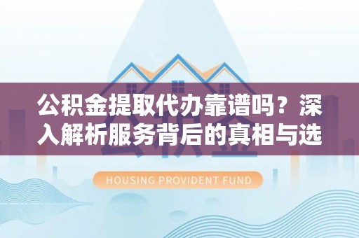 怀来公积金提取代办靠谱吗？深入解析服务背后的真相与选择指南