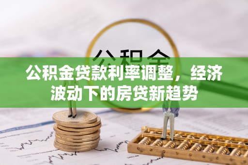 怀来公积金贷款利率调整，经济波动下的房贷新趋势