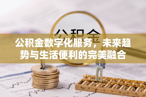 怀来公积金数字化服务，未来趋势与生活便利的完美融合