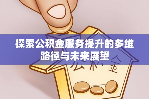 怀来探索公积金服务提升的多维路径与未来展望