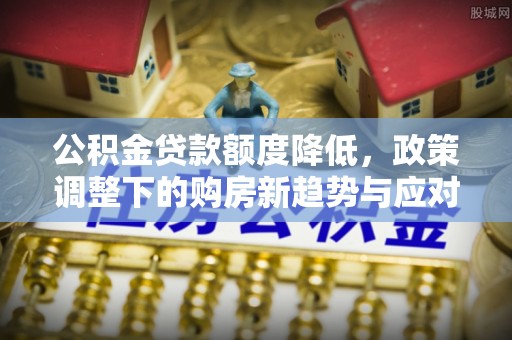 怀来公积金贷款额度降低，政策调整下的购房新趋势与应对策略