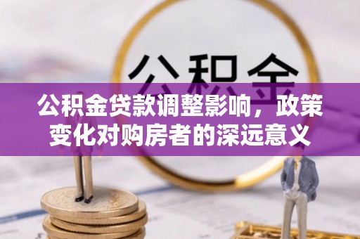怀来公积金贷款调整影响，政策变化对购房者的深远意义