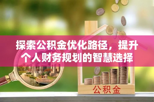 怀来探索公积金优化路径，提升个人财务规划的智慧选择