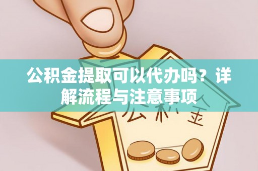 怀来公积金提取可以代办吗？详解流程与注意事项