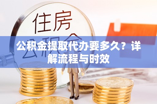 怀来公积金提取代办要多久？详解流程与时效