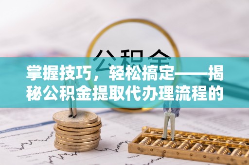 怀来掌握技巧，轻松搞定——揭秘公积金提取代办理流程的关键步骤