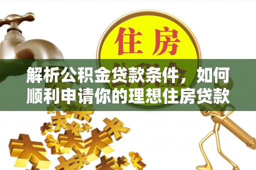 怀来解析公积金贷款条件，如何顺利申请你的理想住房贷款