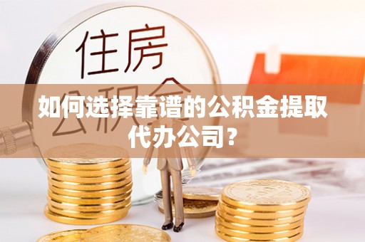 怀来如何选择靠谱的公积金提取代办公司？