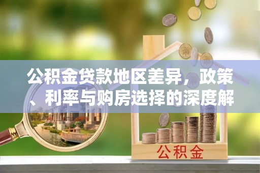 怀来公积金贷款地区差异，政策、利率与购房选择的深度解析
