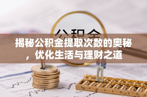 怀来揭秘公积金提取次数的奥秘，优化生活与理财之道