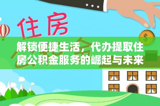 怀来解锁便捷生活，代办提取住房公积金服务的崛起与未来