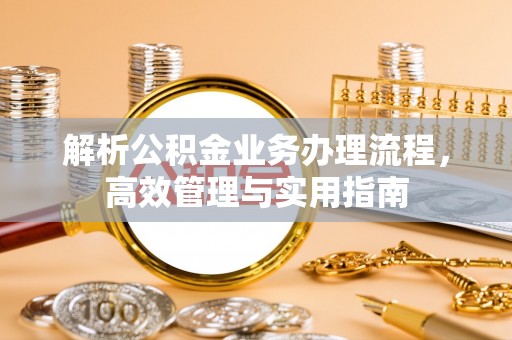 怀来解析公积金业务办理流程，高效管理与实用指南