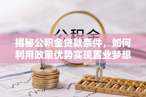 怀来揭秘公积金贷款条件，如何利用政策优势实现置业梦想