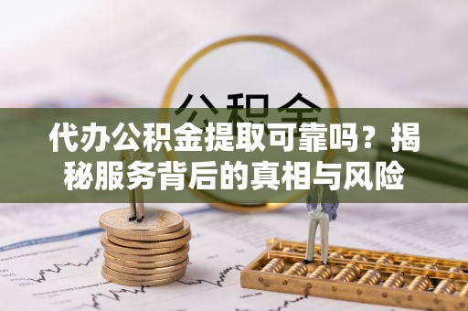 怀来代办公积金提取可靠吗？揭秘服务背后的真相与风险