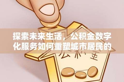 怀来探索未来生活，公积金数字化服务如何重塑城市居民的财务管理